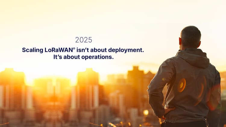 2025: Scaling LoRaWAN® Isn’t About Deployment. It’s About Operations.